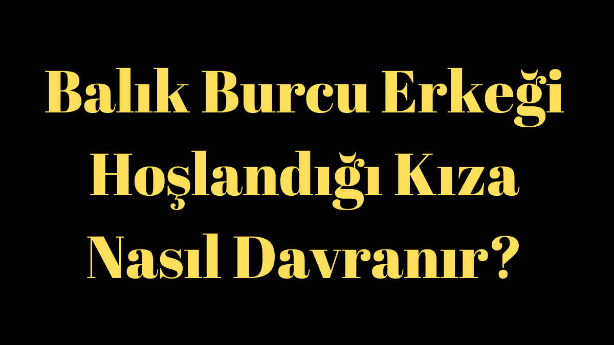 Balık Burcu Erkeği Hoşlandığı Kıza Nasıl Davranır?