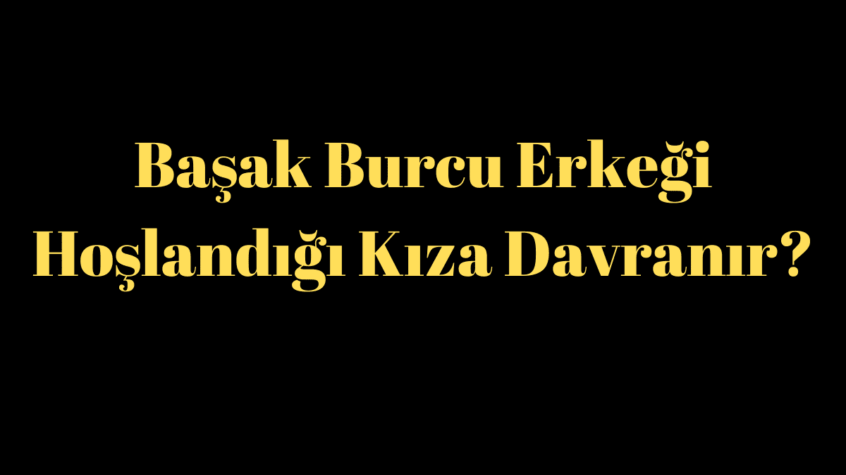 Başak Burcu Erkeği Hoşlandığı Kıza Davranır?