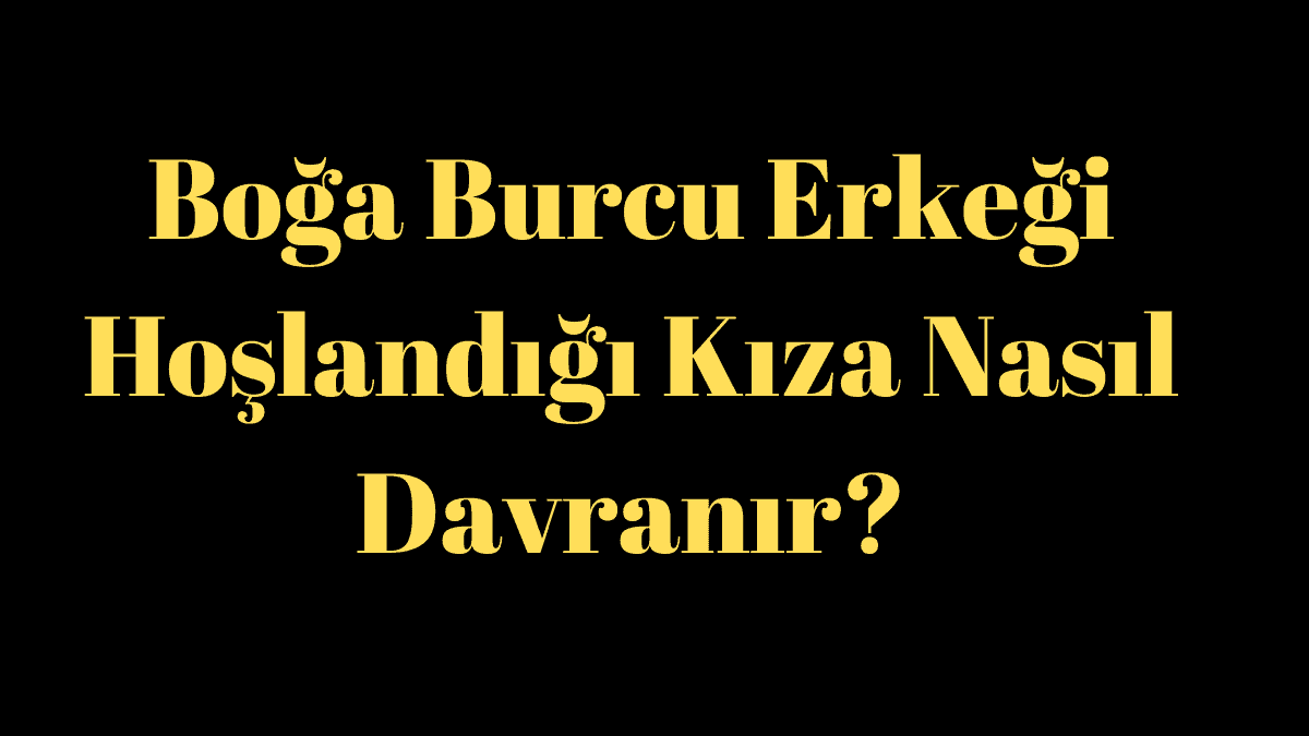 Boğa Burcu Erkeği Hoşlandığı Kıza Davranır?