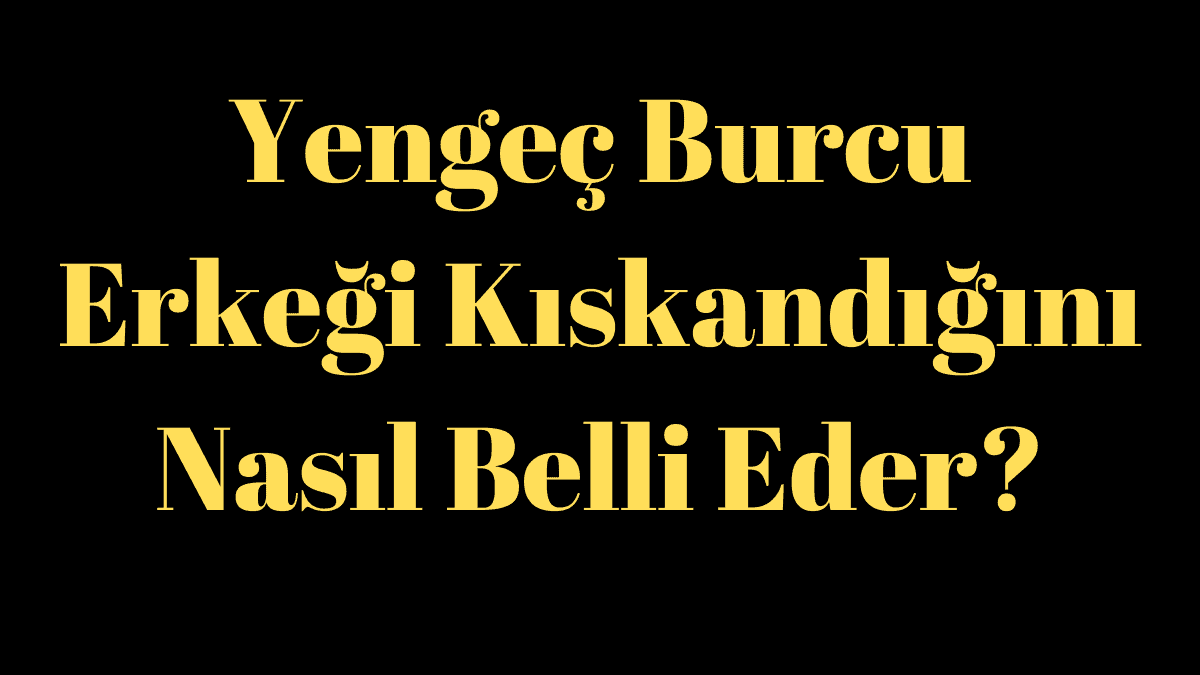 Yengeç Burcu Erkeği Kıskandığını Nasıl Belli Eder?