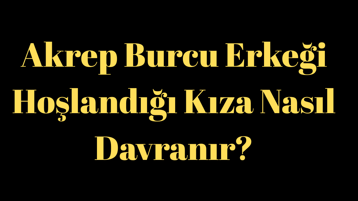 Akrep Burcu Erkeği Hoşlandığı Kıza Davranır?