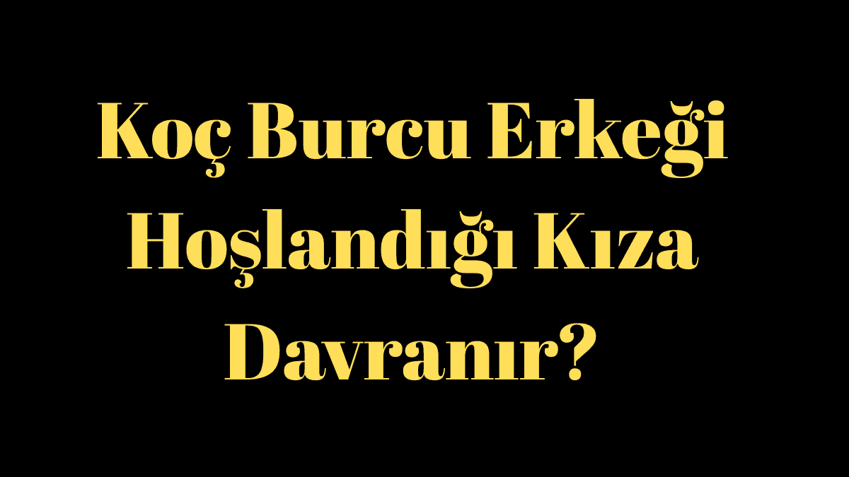 Koç Burcu Erkeği Hoşlandığı Kıza Davranır?