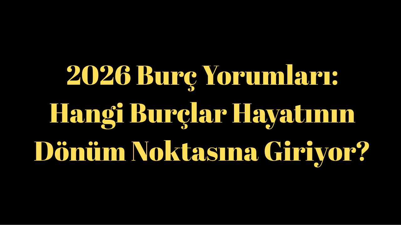 2026 Burç Yorumları: Hangi Burçlar Hayatının Dönüm Noktasında