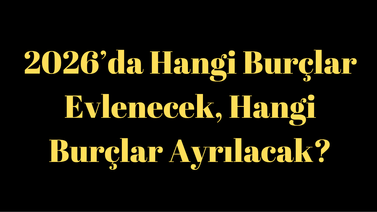 2026’da Hangi Burçlar Evlenecek, Hangi Burçlar Ayrılacak?