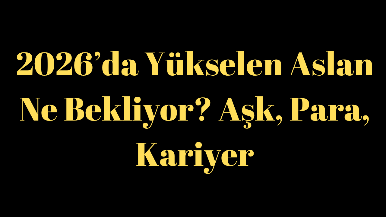2026’da Yükselen Aslanı Ne Bekliyor? Aşk, Para, Kariyer