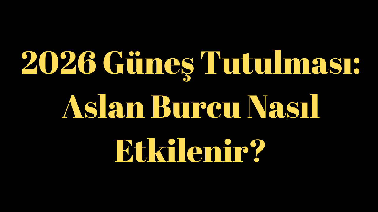 2026 Güneş Tutulması: Aslan Burcu Nasıl Etkilenir?