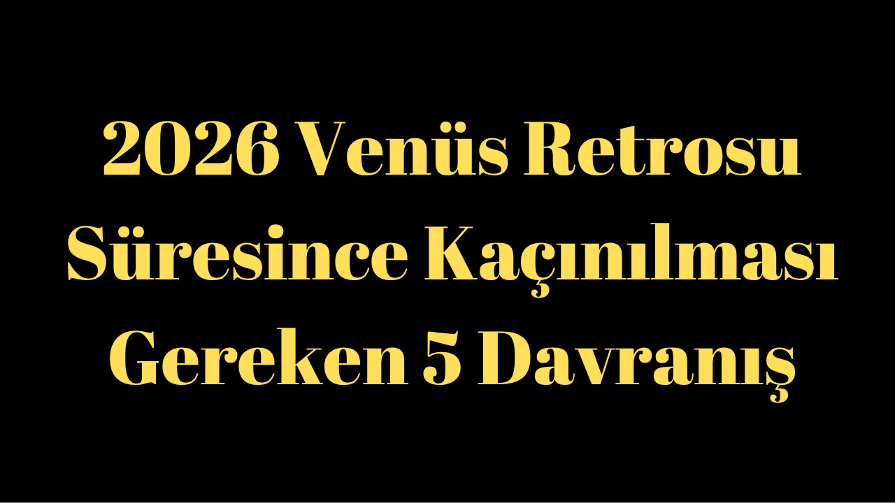 2026 Venüs Retrosu Süresince Kaçınılması Gereken 5 Davranış